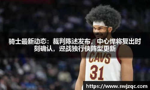 骑士最新动态：裁判陈述发布，中心悍将复出时刻确认，迎战独行侠阵型更新