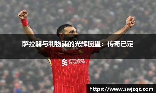 萨拉赫与利物浦的光辉愿望：传奇已定